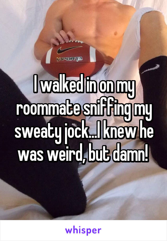 I walked in on my roommate sniffing my sweaty jock...I knew he was weird, but damn! 
