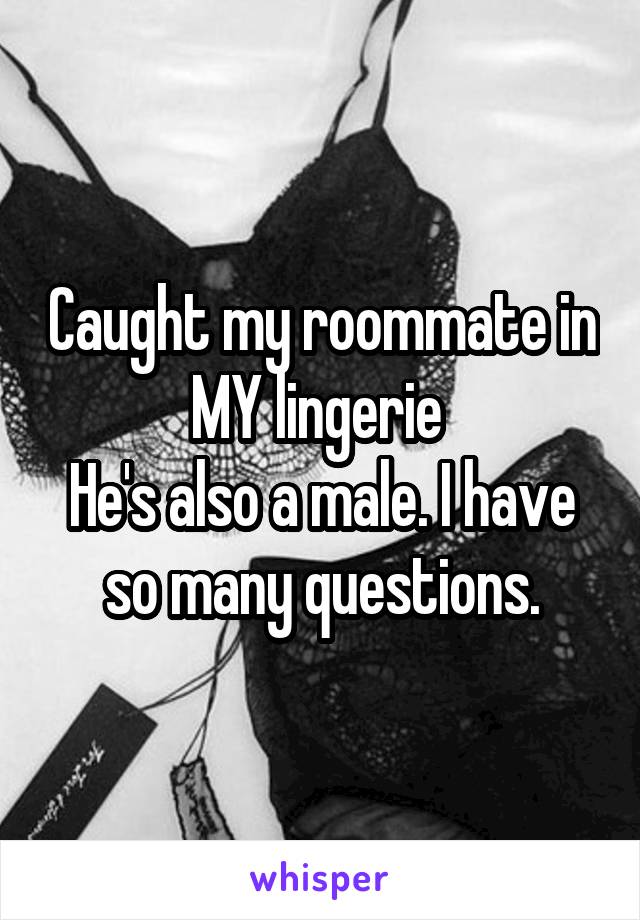 Caught my roommate in MY lingerie 
He's also a male. I have so many questions.