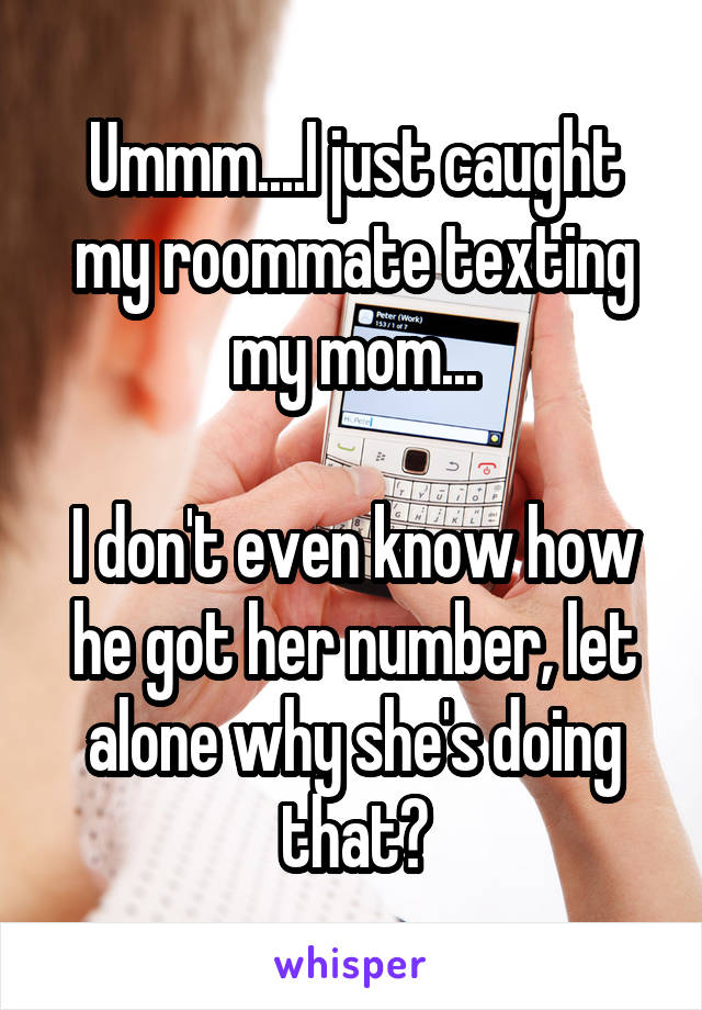 Ummm....I just caught my roommate texting my mom...

I don't even know how he got her number, let alone why she's doing that?