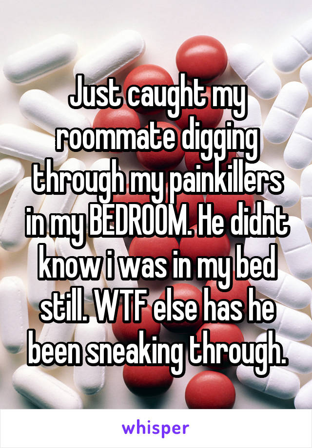 Just caught my roommate digging through my painkillers in my BEDROOM. He didnt know i was in my bed still. WTF else has he been sneaking through.