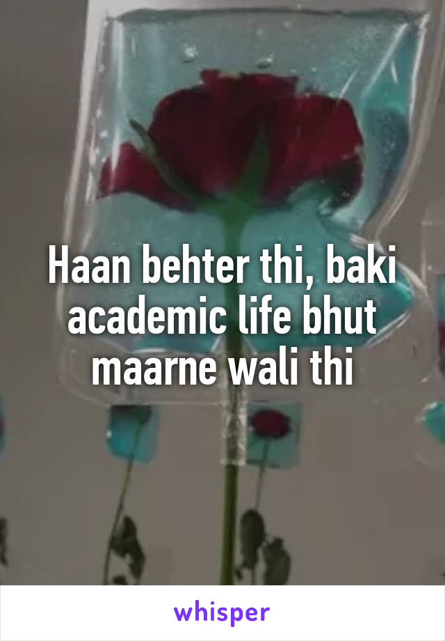 Haan behter thi, baki academic life bhut maarne wali thi