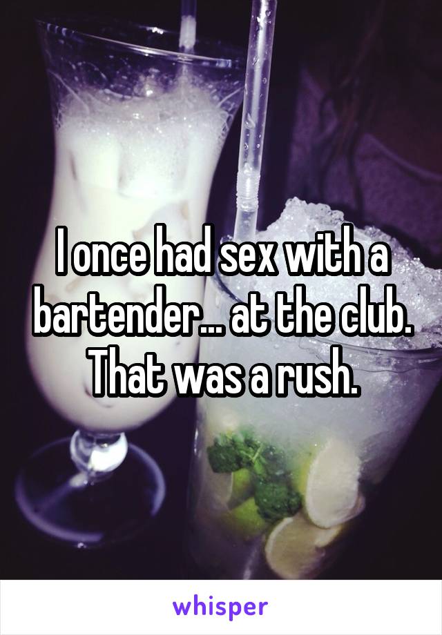 I once had sex with a bartender... at the club. That was a rush.