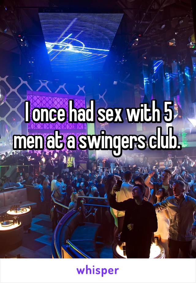 I once had sex with 5 men at a swingers club.  