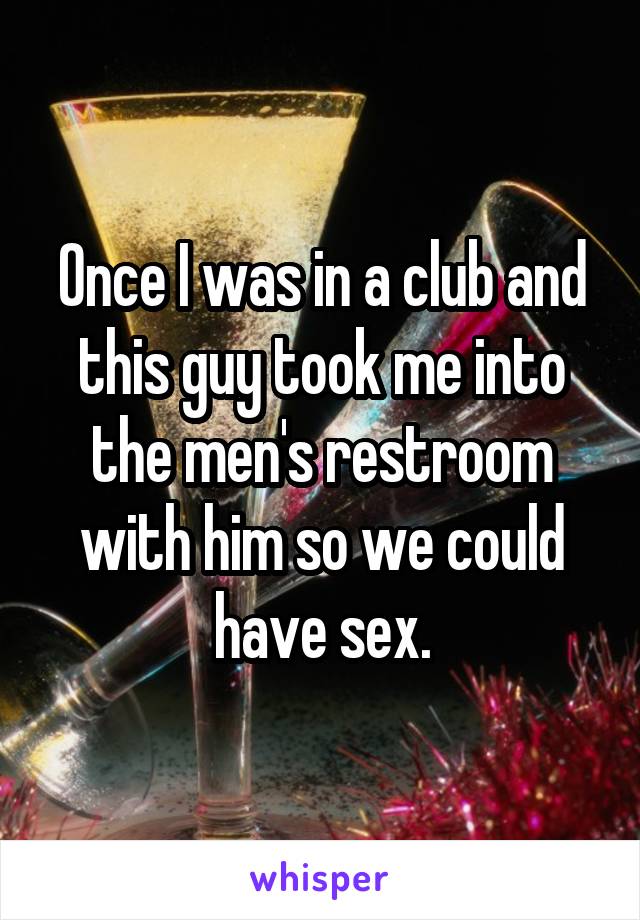Once I was in a club and this guy took me into the men's restroom with him so we could have sex.