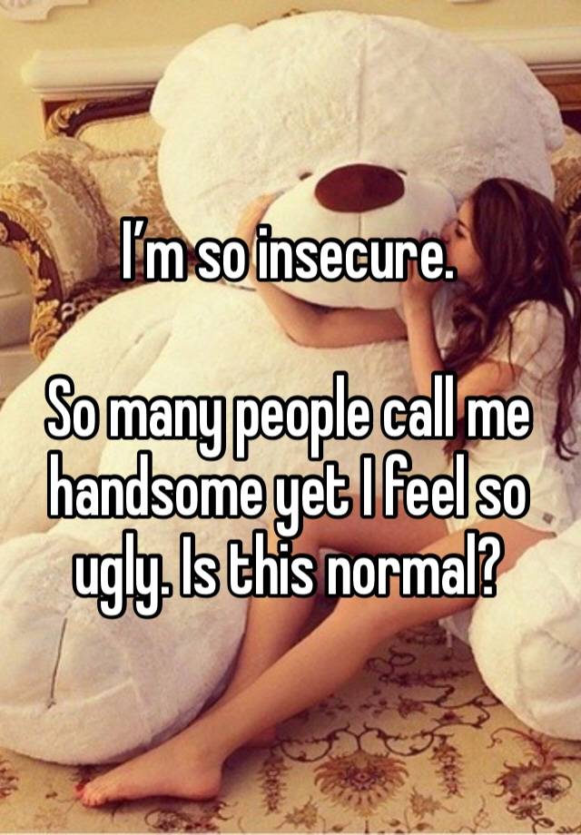 I’m so insecure.

So many people call me handsome yet I feel so ugly. Is this normal?