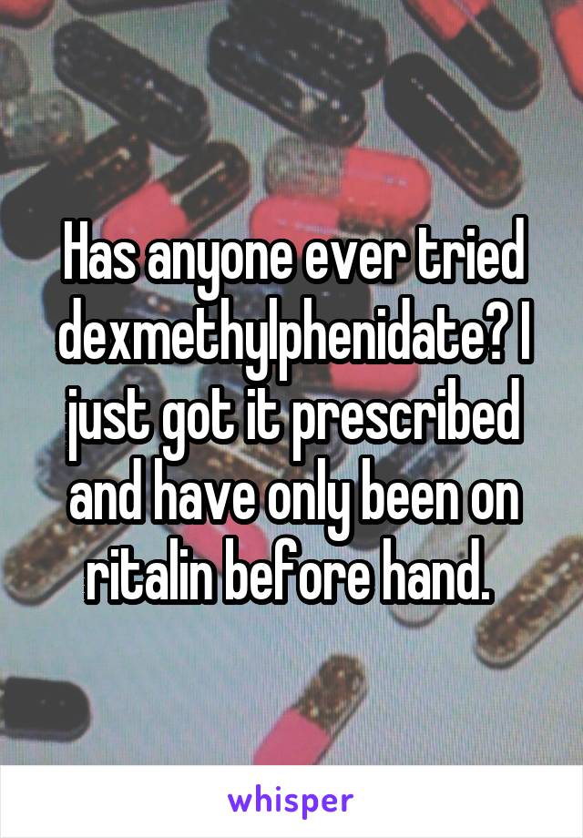 Has anyone ever tried dexmethylphenidate? I just got it prescribed and have only been on ritalin before hand. 