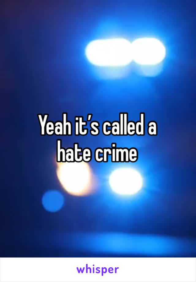 Yeah it’s called a hate crime