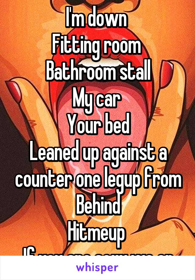 I'm down 
Fitting room 
Bathroom stall
My car 
Your bed
Leaned up against a counter one legup from Behind
Hitmeup 
If you are sexy we on