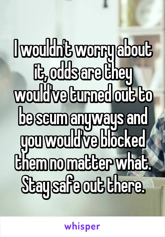 I wouldn't worry about it, odds are they would've turned out to be scum anyways and you would've blocked them no matter what. Stay safe out there.