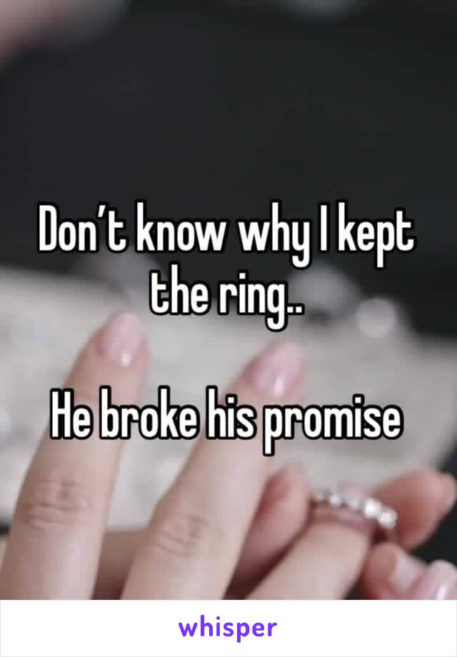 Don’t know why I kept the ring.. 

He broke his promise 