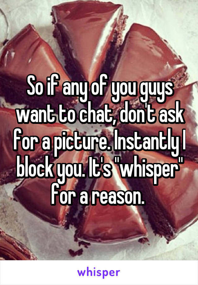 So if any of you guys want to chat, don't ask for a picture. Instantly I block you. It's "whisper" for a reason. 