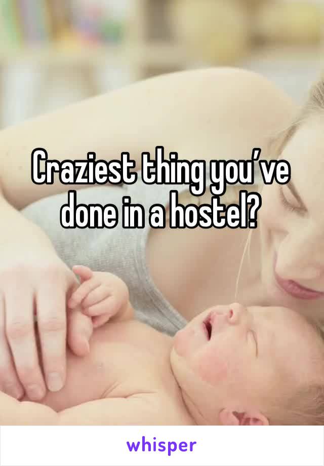 Craziest thing you’ve done in a hostel?