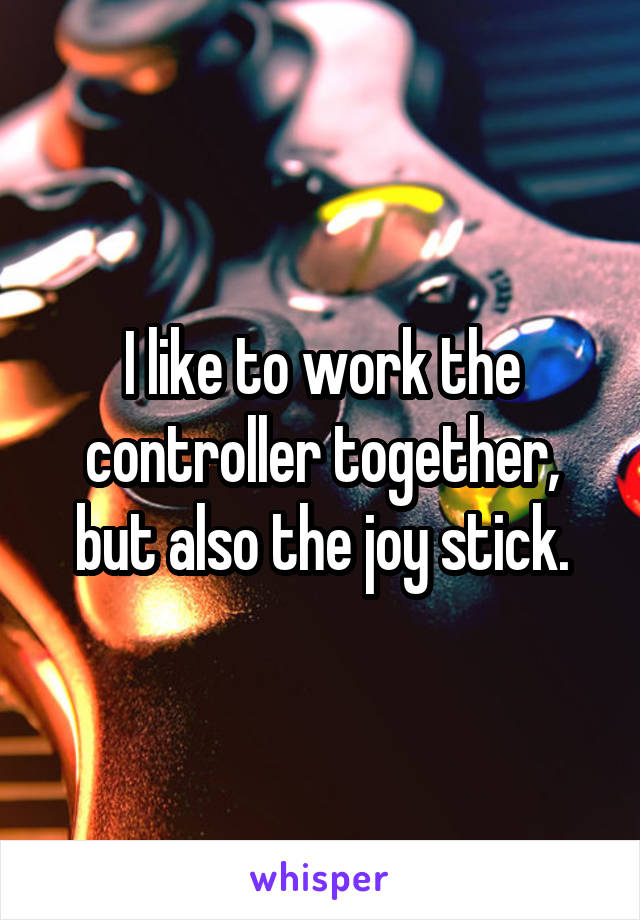 I like to work the controller together, but also the joy stick.