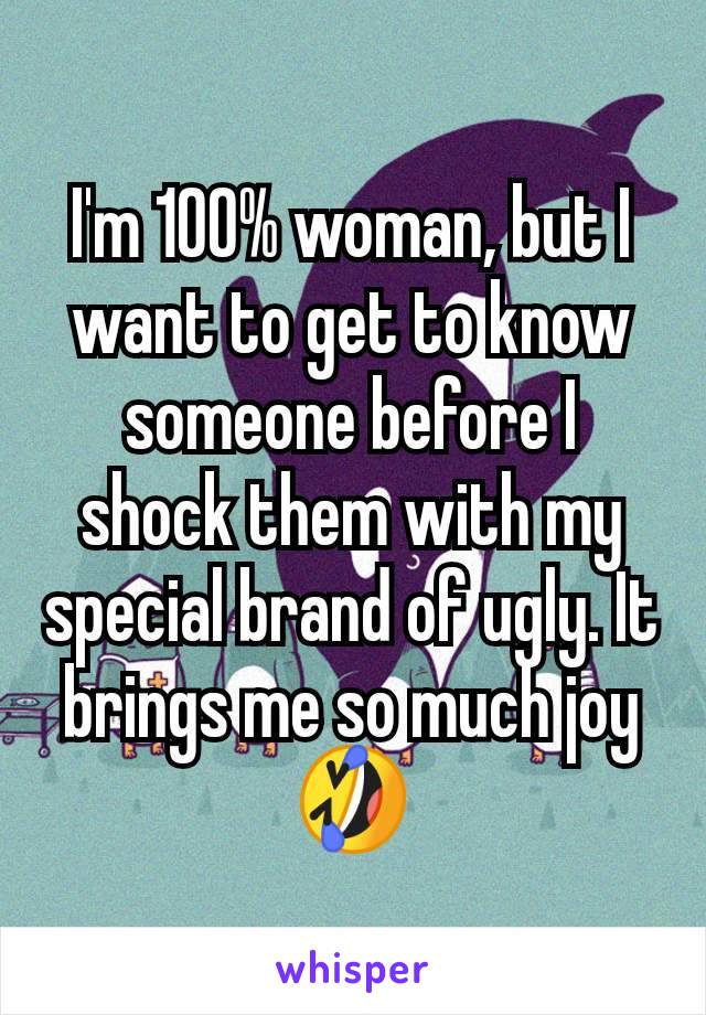 I'm 100% woman, but I want to get to know someone before I shock them with my special brand of ugly. It brings me so much joy 🤣