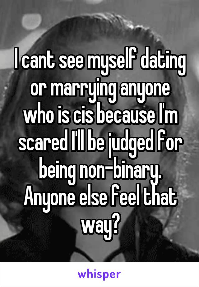 I cant see myself dating or marrying anyone who is cis because I'm scared I'll be judged for being non-binary. Anyone else feel that way?