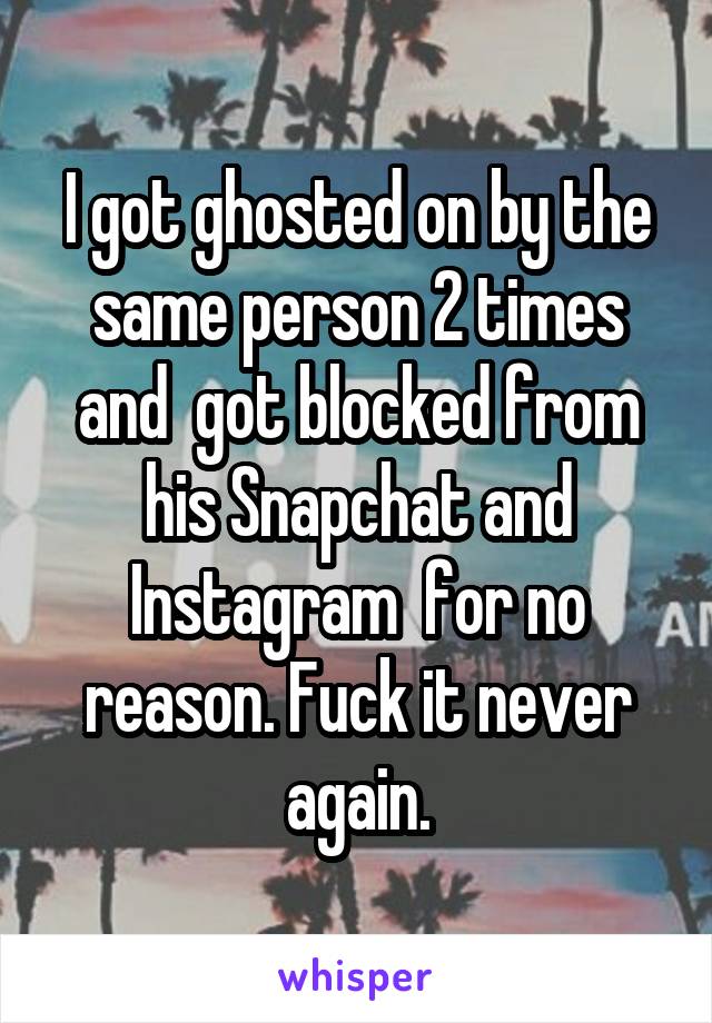 I got ghosted on by the same person 2 times and  got blocked from his Snapchat and Instagram  for no reason. Fuck it never again.