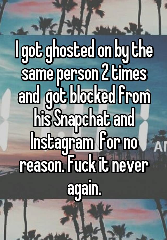 I got ghosted on by the same person 2 times and  got blocked from his Snapchat and Instagram  for no reason. Fuck it never again.