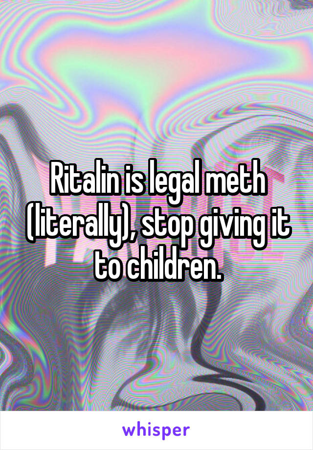 Ritalin is legal meth (literally), stop giving it to children.