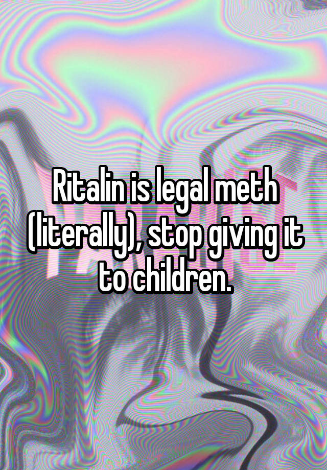 Ritalin is legal meth (literally), stop giving it to children.