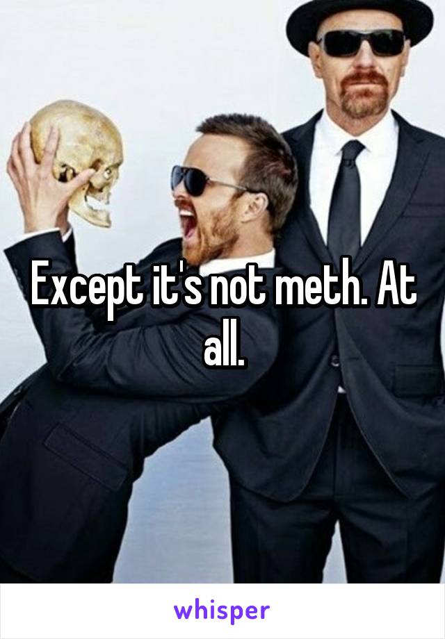 Except it's not meth. At all.