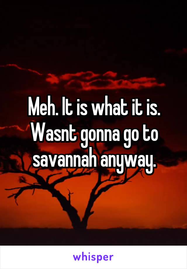 Meh. It is what it is. Wasnt gonna go to savannah anyway.