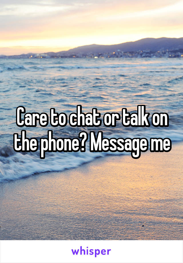 Care to chat or talk on the phone? Message me