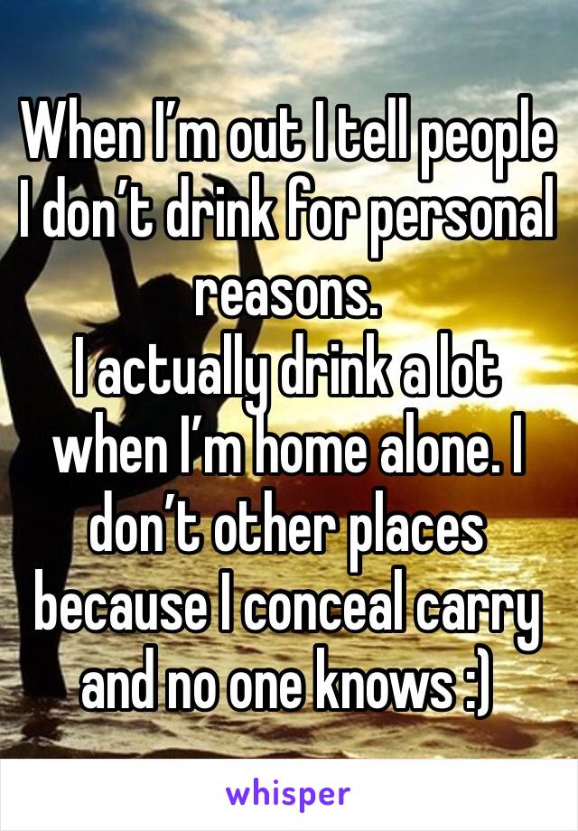 When I’m out I tell people I don’t drink for personal reasons.
I actually drink a lot when I’m home alone. I don’t other places because I conceal carry and no one knows :)