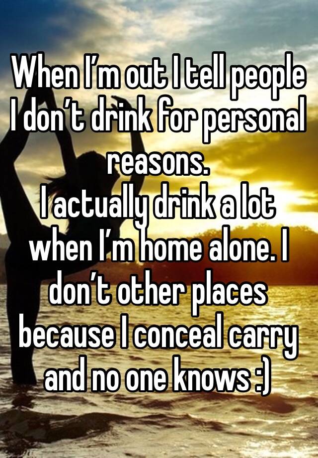 When I’m out I tell people I don’t drink for personal reasons.
I actually drink a lot when I’m home alone. I don’t other places because I conceal carry and no one knows :)