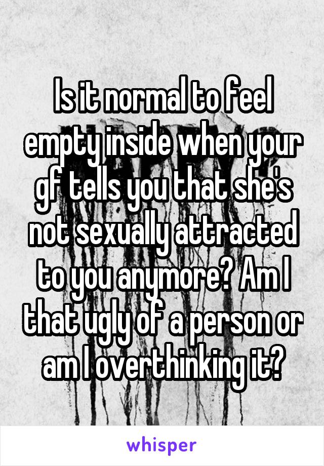 Is it normal to feel empty inside when your gf tells you that she's not sexually attracted to you anymore? Am I that ugly of a person or am I overthinking it?