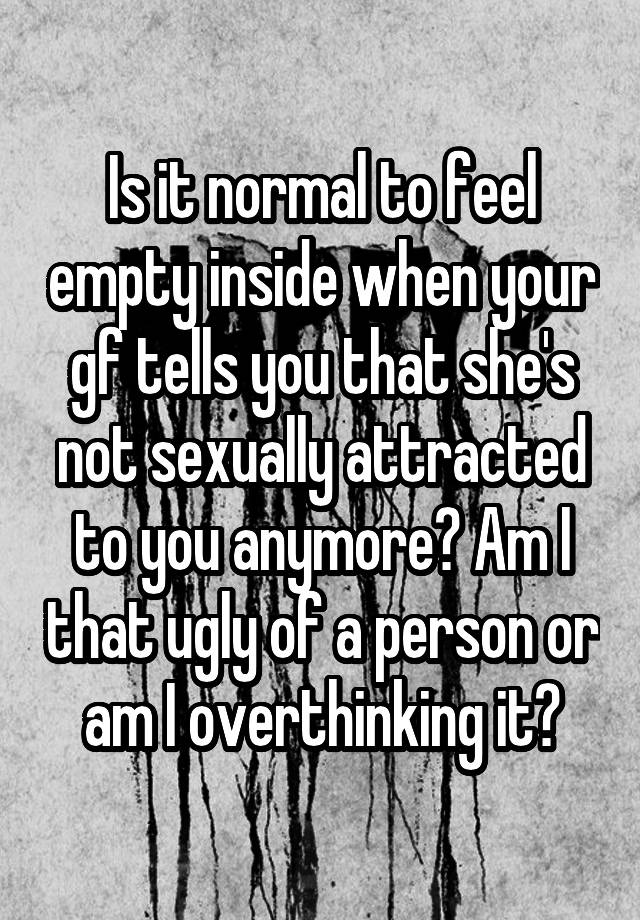 Is it normal to feel empty inside when your gf tells you that she's not sexually attracted to you anymore? Am I that ugly of a person or am I overthinking it?