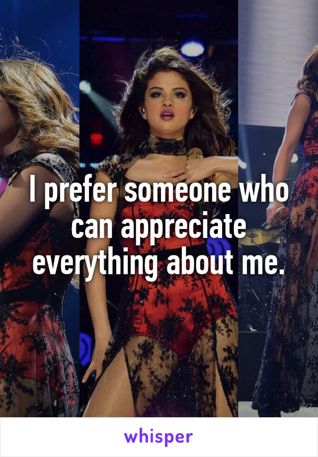 I prefer someone who can appreciate everything about me.