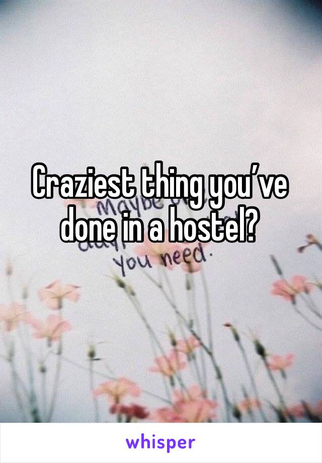 Craziest thing you’ve done in a hostel?