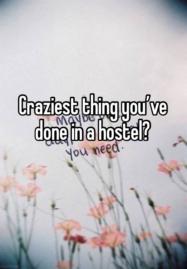 Craziest thing you’ve done in a hostel?