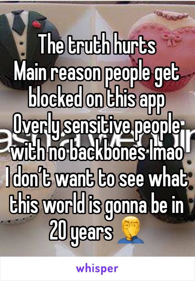 The truth hurts
Main reason people get blocked on this app
Overly sensitive people with no backbones lmao 
I don’t want to see what this world is gonna be in 20 years 🤦‍♂️ 