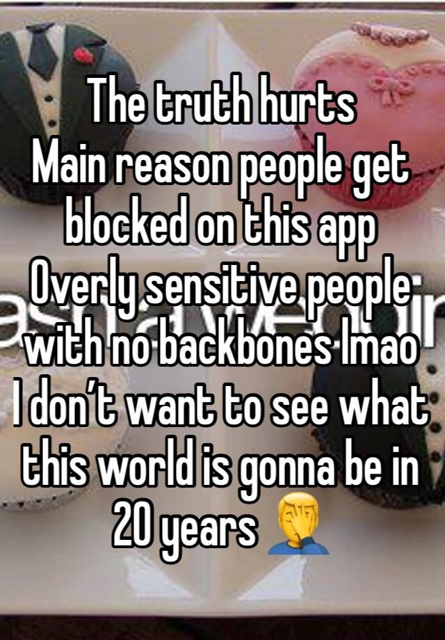 The truth hurts
Main reason people get blocked on this app
Overly sensitive people with no backbones lmao 
I don’t want to see what this world is gonna be in 20 years 🤦‍♂️ 