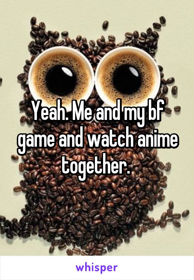 Yeah. Me and my bf game and watch anime together. 