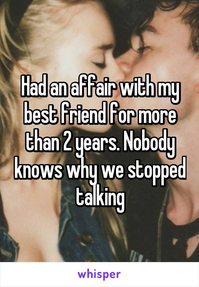 Had an affair with my best friend for more than 2 years. Nobody knows why we stopped talking