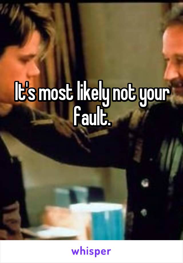 It's most likely not your fault.

