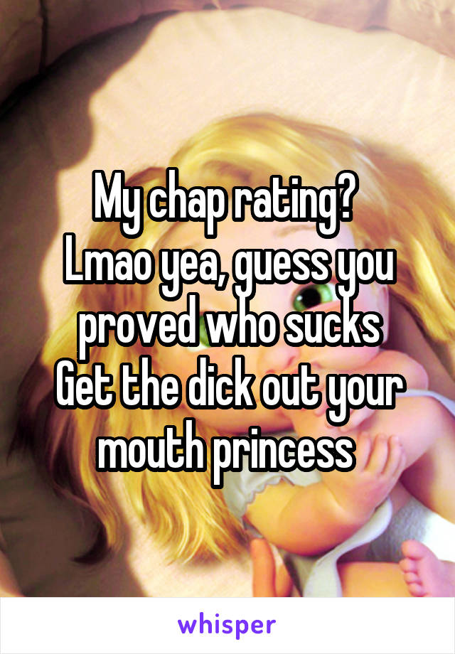 My chap rating? 
Lmao yea, guess you proved who sucks
Get the dick out your mouth princess 