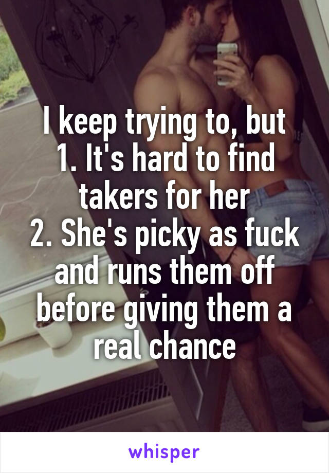 I keep trying to, but
1. It's hard to find takers for her
2. She's picky as fuck and runs them off before giving them a real chance