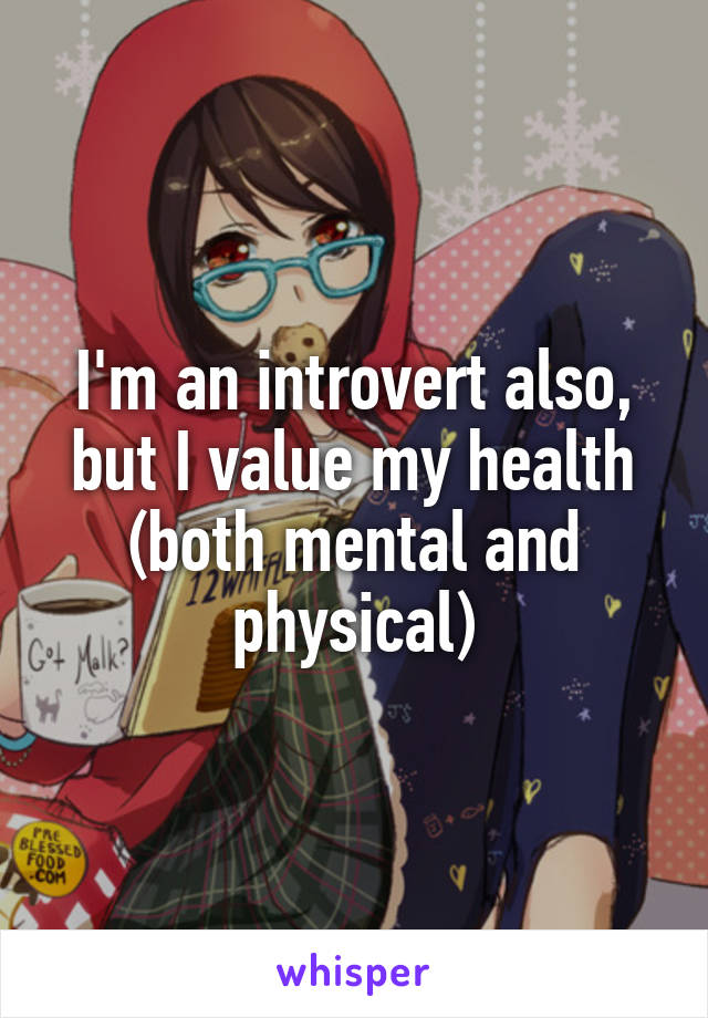 I'm an introvert also, but I value my health (both mental and physical)