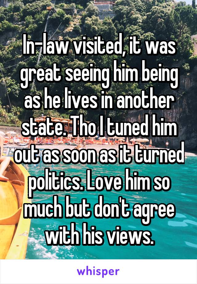 In-law visited, it was great seeing him being as he lives in another state. Tho I tuned him out as soon as it turned politics. Love him so much but don't agree with his views.