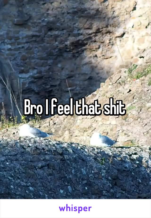 Bro I feel that shit 