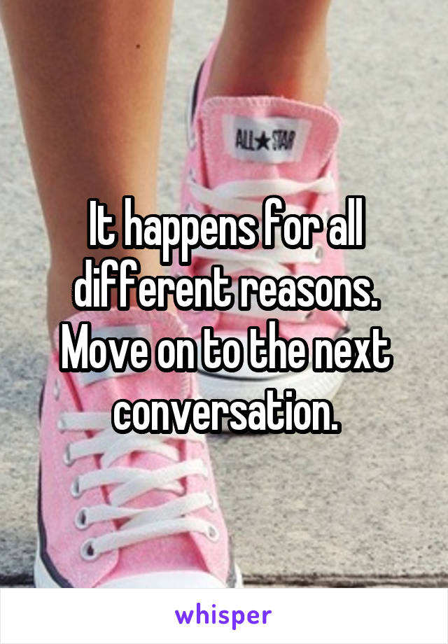 It happens for all different reasons. Move on to the next conversation.