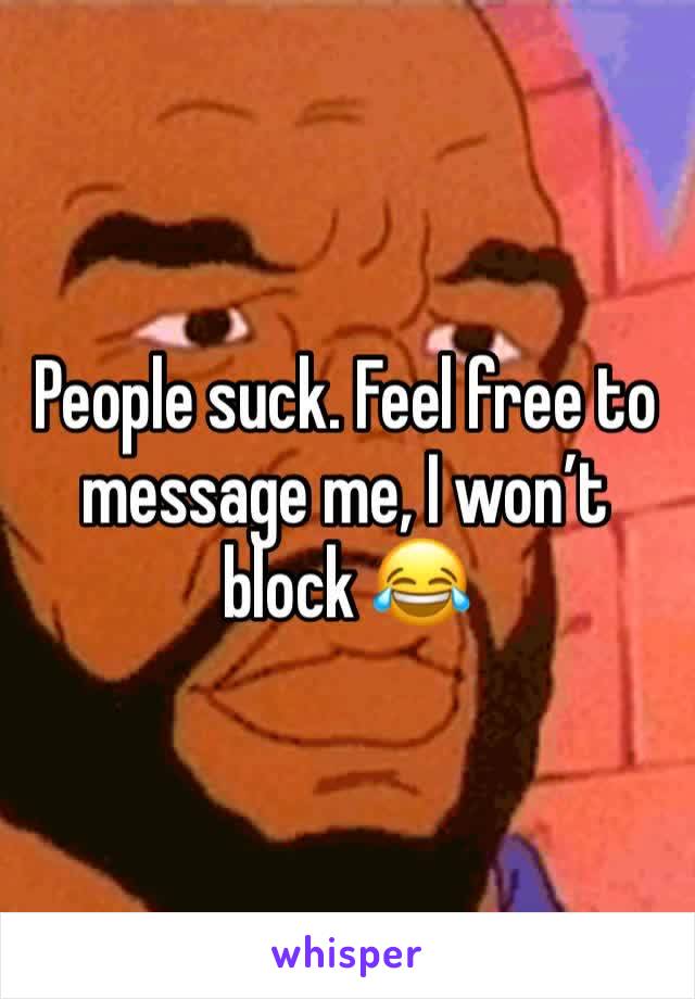 People suck. Feel free to message me, I won’t block 😂