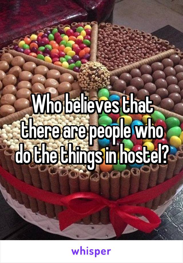 Who believes that there are people who do the things in hostel?