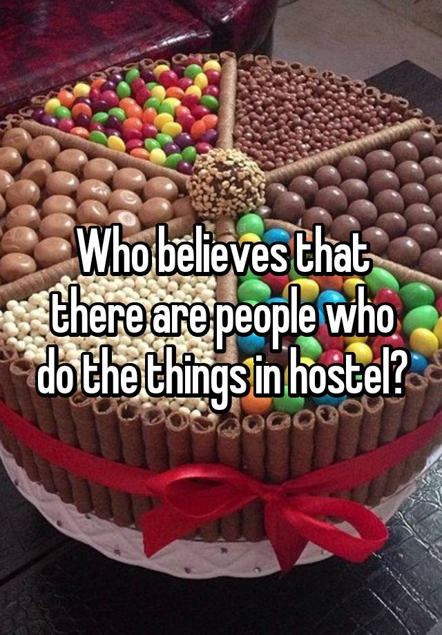 Who believes that there are people who do the things in hostel?