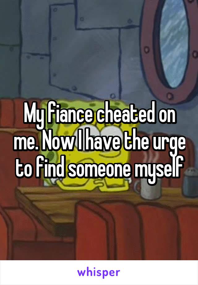 My fiance cheated on me. Now I have the urge to find someone myself