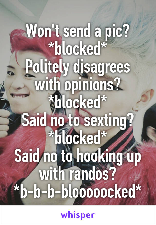 Won't send a pic?
*blocked*
Politely disagrees with opinions?
*blocked*
Said no to sexting?
*blocked*
Said no to hooking up with randos?
*b-b-b-blooooocked*