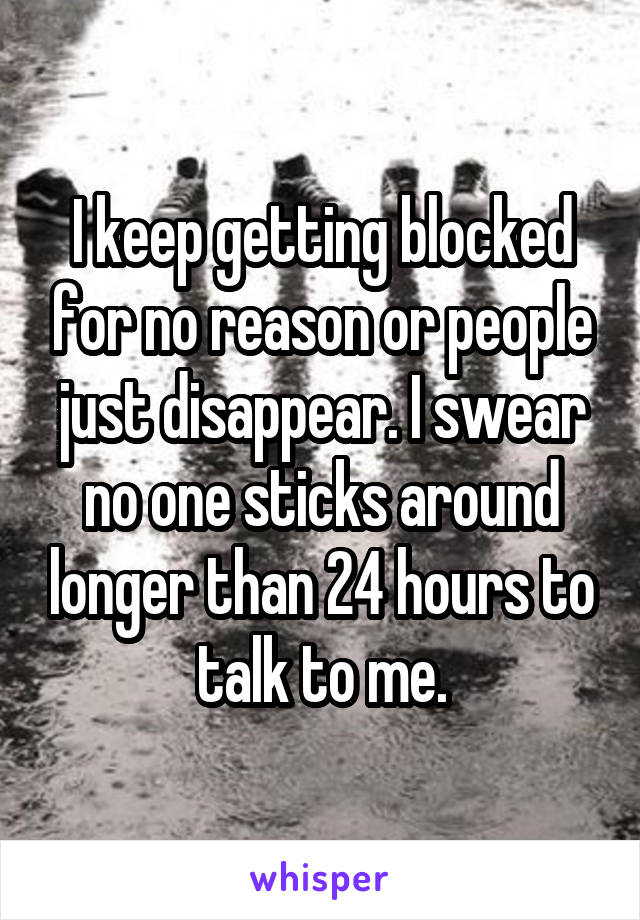 I keep getting blocked for no reason or people just disappear. I swear no one sticks around longer than 24 hours to talk to me.